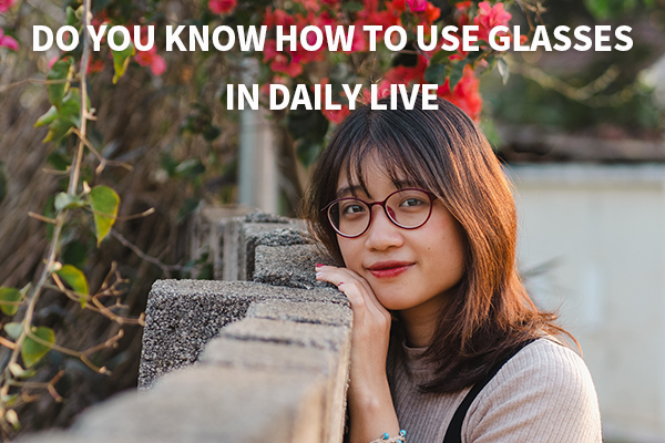 Do You Know How To Use Glasses In Daily Live?
