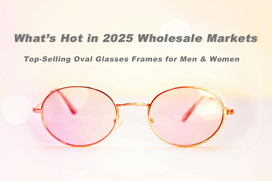 Top-Selling Oval Glasses Frames for Men & Women: What’s Hot in 2025 Wholesale Markets
