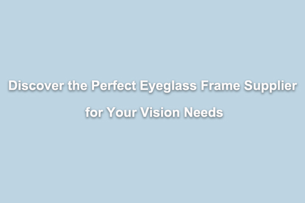 Discover the Perfect Eyeglass Frame Supplier for Your Vision 