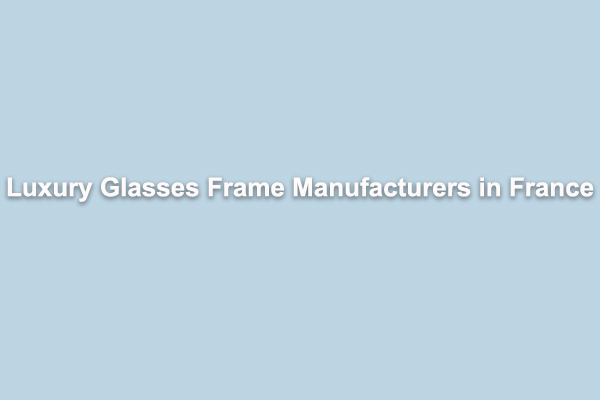 4 Luxury Glasses Frame Manufacturers in France